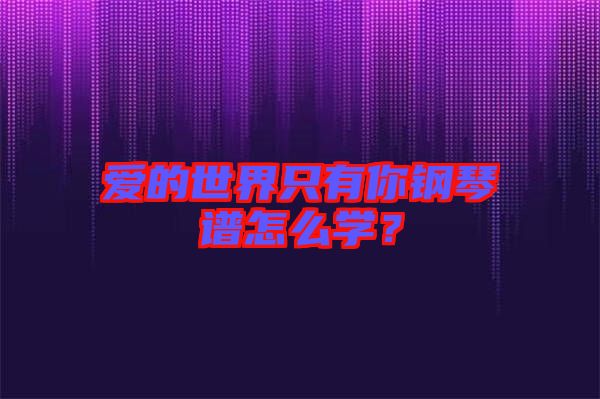 愛的世界只有你鋼琴譜怎么學(xué)？