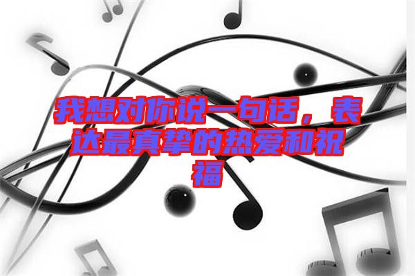 我想對你說一句話，表達(dá)最真摯的熱愛和祝福