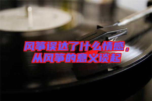 風箏誤達了什么情感，從風箏的意義談起
