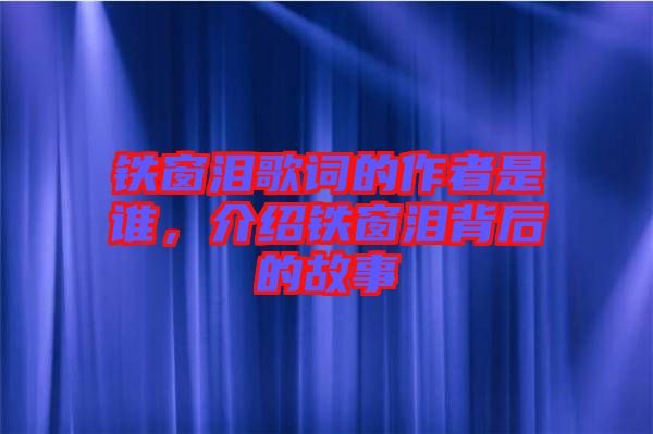 鐵窗淚歌詞的作者是誰，介紹鐵窗淚背后的故事