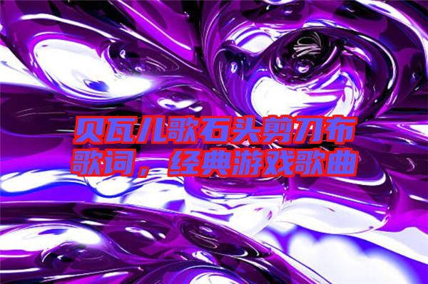 貝瓦兒歌石頭剪刀布歌詞，經(jīng)典游戲歌曲