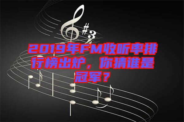 2019年FM收聽率排行榜出爐，你猜誰是冠軍？
