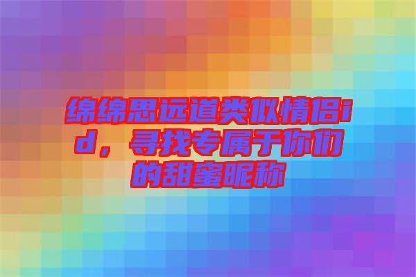 綿綿思遠(yuǎn)道類(lèi)似情侶id，尋找專(zhuān)屬于你們的甜蜜昵稱(chēng)