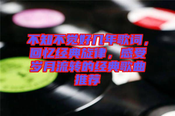 不知不覺(jué)好幾年歌詞，回憶經(jīng)典旋律，感受歲月流轉(zhuǎn)的經(jīng)典歌曲推薦