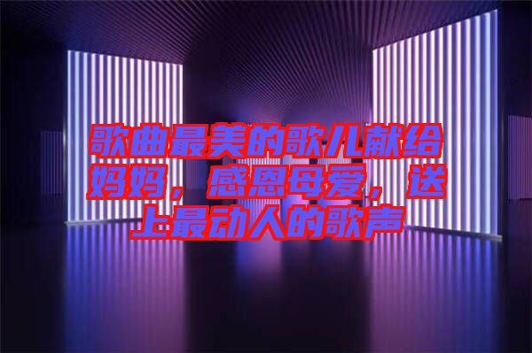 歌曲最美的歌兒獻(xiàn)給媽媽，感恩母愛(ài)，送上最動(dòng)人的歌聲