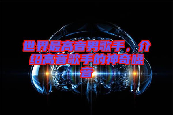 世界最高音男歌手，介紹高音歌手的神奇嗓音