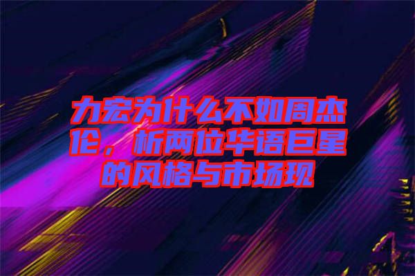力宏為什么不如周杰倫，析兩位華語(yǔ)巨星的風(fēng)格與市場(chǎng)現(xiàn)