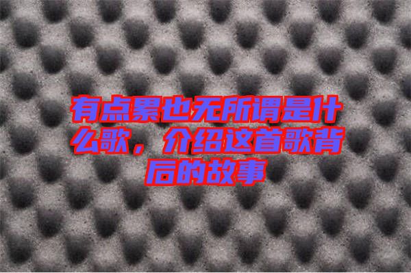 有點(diǎn)累也無(wú)所謂是什么歌，介紹這首歌背后的故事