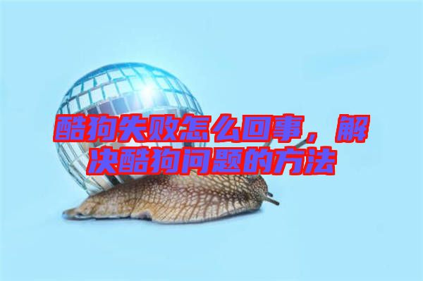 酷狗失敗怎么回事，解決酷狗問題的方法