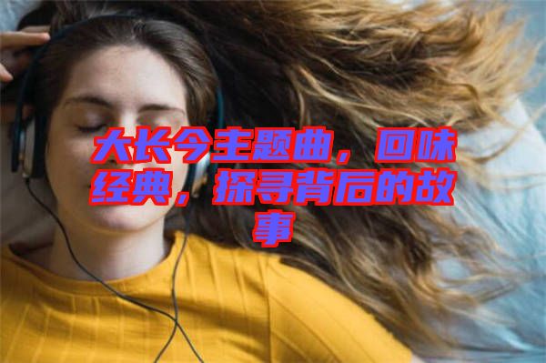 大長(zhǎng)今主題曲，回味經(jīng)典，探尋背后的故事