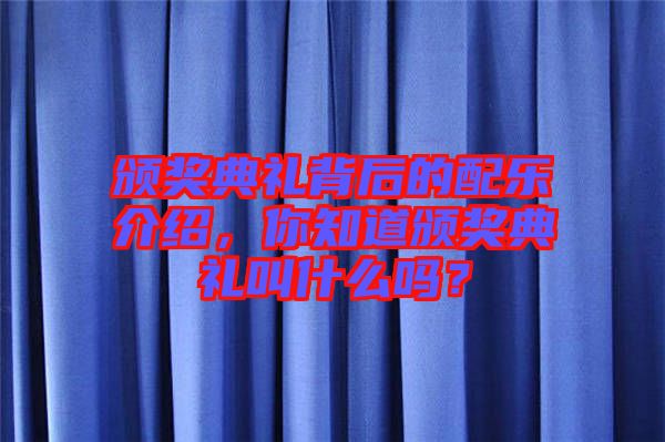 頒獎(jiǎng)典禮背后的配樂介紹，你知道頒獎(jiǎng)典禮叫什么嗎？