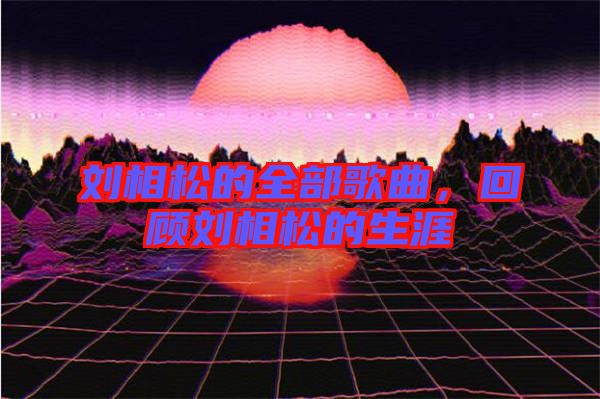 劉相松的全部歌曲，回顧劉相松的生涯