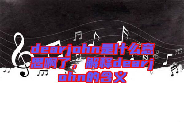 dearjohn是什么意思啊了，解釋dearjohn的含義