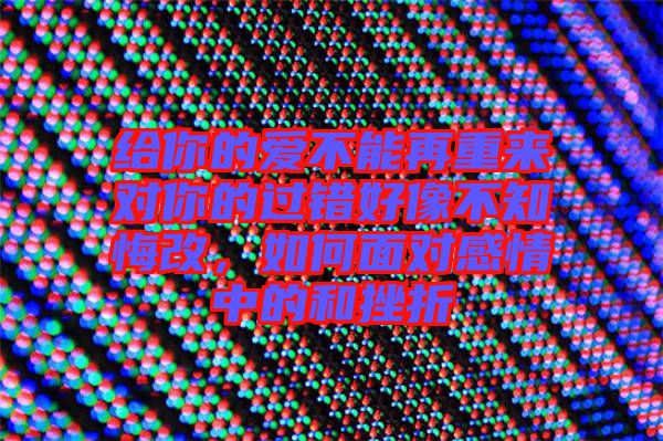 給你的愛(ài)不能再重來(lái)對(duì)你的過(guò)錯(cuò)好像不知悔改，如何面對(duì)感情中的和挫折