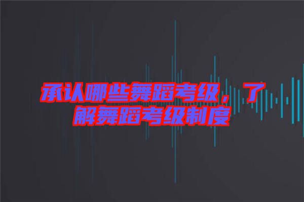 承認(rèn)哪些舞蹈考級(jí)，了解舞蹈考級(jí)制度