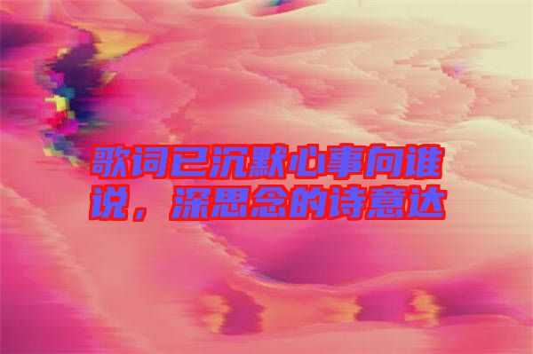 歌詞已沉默心事向誰說，深思念的詩意達