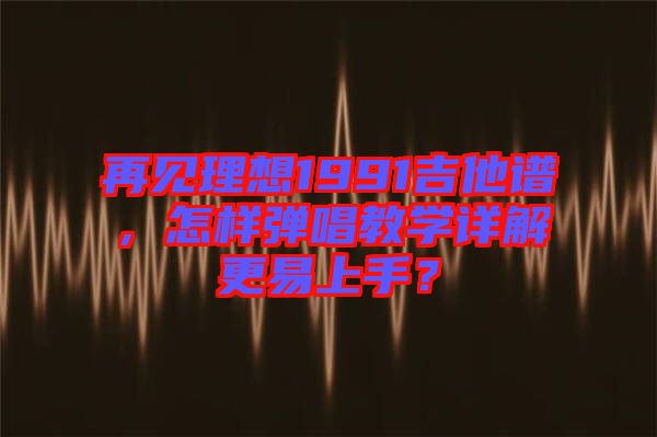 再見理想1991吉他譜，怎樣彈唱教學詳解更易上手？
