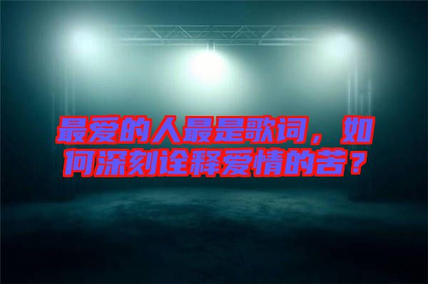 最愛的人最是歌詞，如何深刻詮釋愛情的苦？