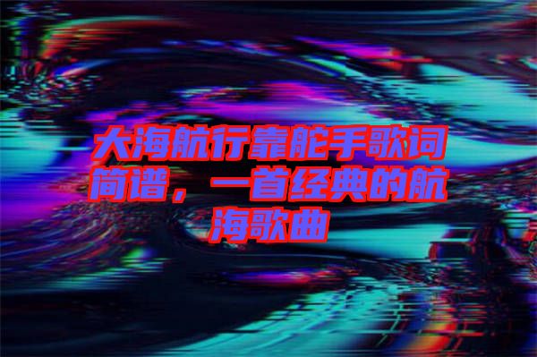 大海航行靠舵手歌詞簡譜，一首經(jīng)典的航海歌曲