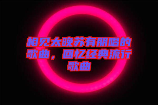 相見太晚蘇有朋唱的歌曲，回憶經典流行歌曲