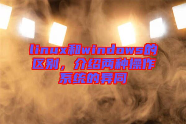linux和windows的區(qū)別，介紹兩種操作系統(tǒng)的異同