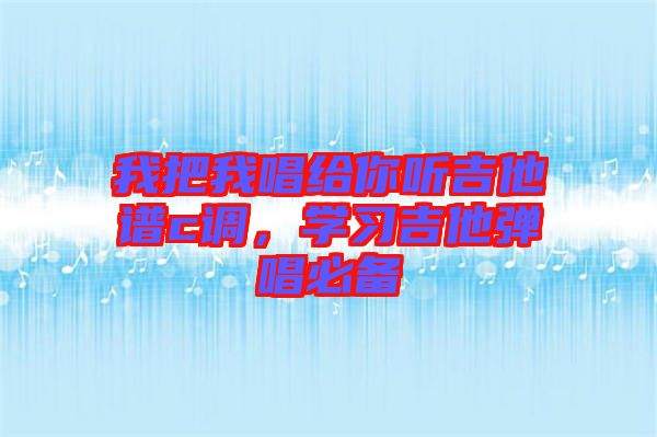 我把我唱給你聽吉他譜c調(diào)，學(xué)習(xí)吉他彈唱必備