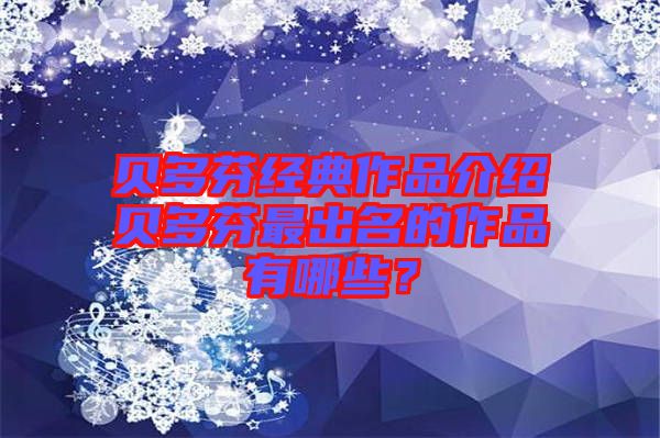 貝多芬經(jīng)典作品介紹貝多芬最出名的作品有哪些？