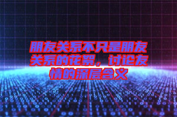 朋友關系不只是朋友關系的花絮，討論友情的深層含義