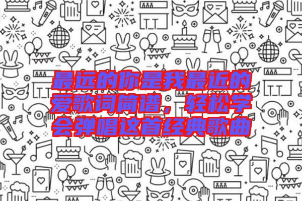 最遠(yuǎn)的你是我最近的愛(ài)歌詞簡(jiǎn)譜，輕松學(xué)會(huì)彈唱這首經(jīng)典歌曲