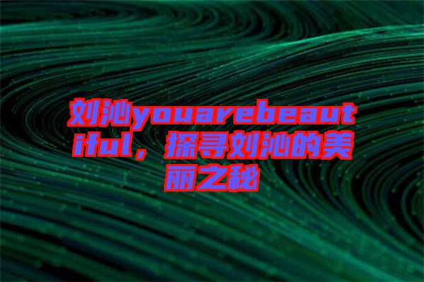 劉沁youarebeautiful，探尋劉沁的美麗之秘