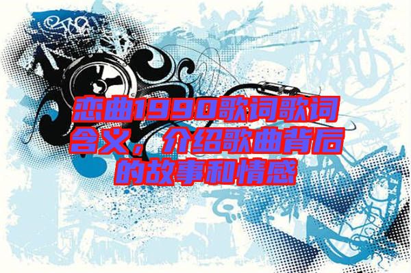 戀曲1990歌詞歌詞含義，介紹歌曲背后的故事和情感