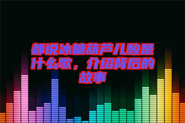 都說冰糖葫蘆兒酸是什么歌，介紹背后的故事