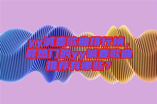 yy喊麥歌曲排行榜，最熱門的yy喊麥歌曲推薦有哪些？