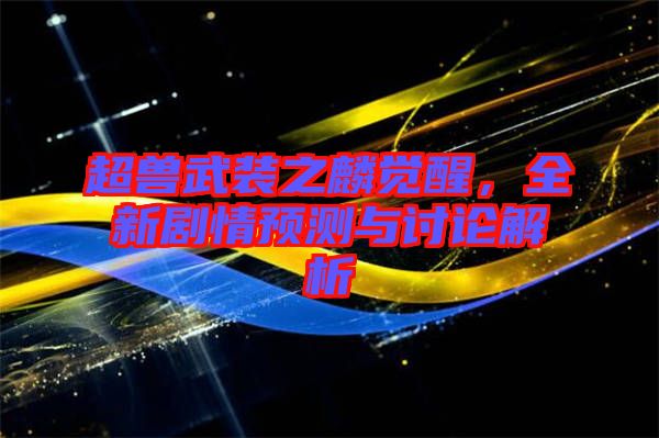 超獸武裝之麟覺醒，全新劇情預測與討論解析