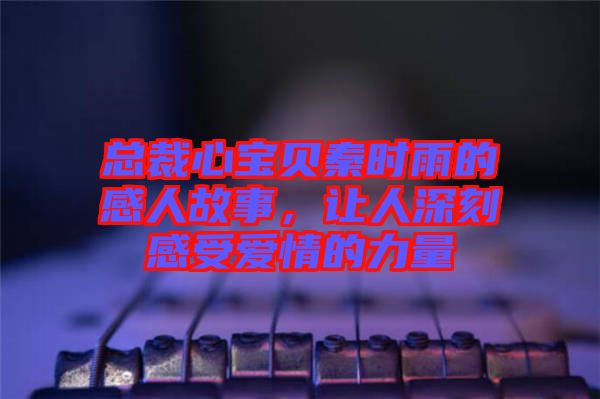 總裁心寶貝秦時(shí)雨的感人故事，讓人深刻感受愛(ài)情的力量