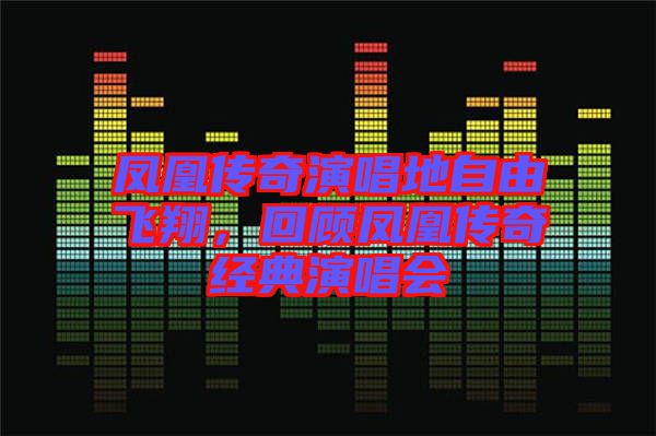 鳳凰傳奇演唱地自由飛翔，回顧鳳凰傳奇經(jīng)典演唱會(huì)