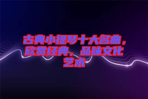 古典小提琴十大名曲，欣賞經(jīng)典，品味文化藝術(shù)