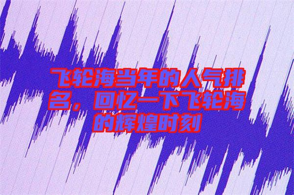 飛輪海當(dāng)年的人氣排名，回憶一下飛輪海的輝煌時(shí)刻