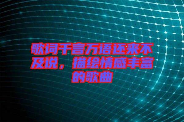 歌詞千言萬(wàn)語(yǔ)還來(lái)不及說(shuō)，描繪情感豐富的歌曲