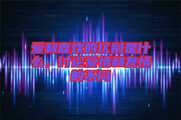 愛和喜歡的區(qū)別是什么，討論愛情和友情的不同
