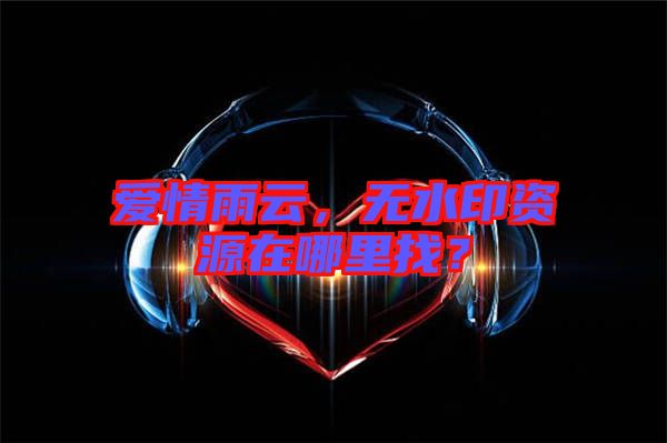 愛情雨云，無水印資源在哪里找？