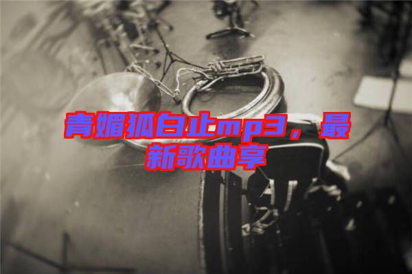青媚狐白止mp3，最新歌曲享