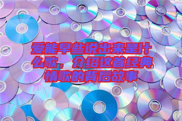 愛能早些說(shuō)出來(lái)是什么歌，介紹這首經(jīng)典情歌的背后故事