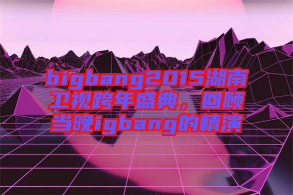 bigbang2015湖南衛(wèi)視跨年盛典，回顧當(dāng)晚igbang的精演
