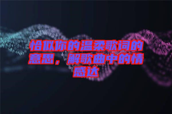 恰似你的溫柔歌詞的意思，解歌曲中的情感達