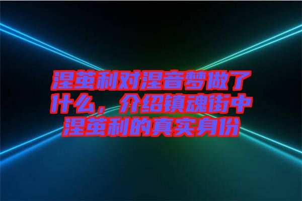 涅繭利對(duì)涅音夢(mèng)做了什么，介紹鎮(zhèn)魂街中涅繭利的真實(shí)身份