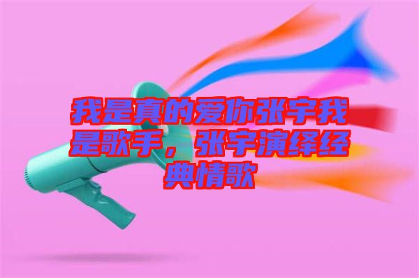 我是真的愛你張宇我是歌手，張宇演繹經(jīng)典情歌
