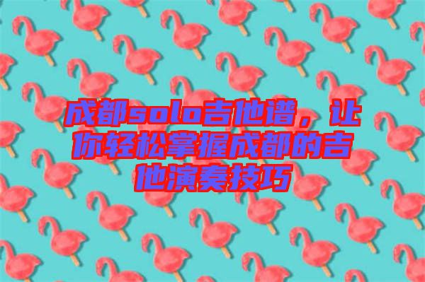 成都solo吉他譜，讓你輕松掌握成都的吉他演奏技巧