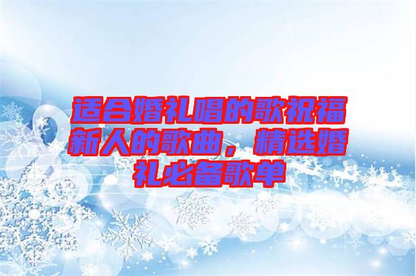 適合婚禮唱的歌祝福新人的歌曲，精選婚禮必備歌單