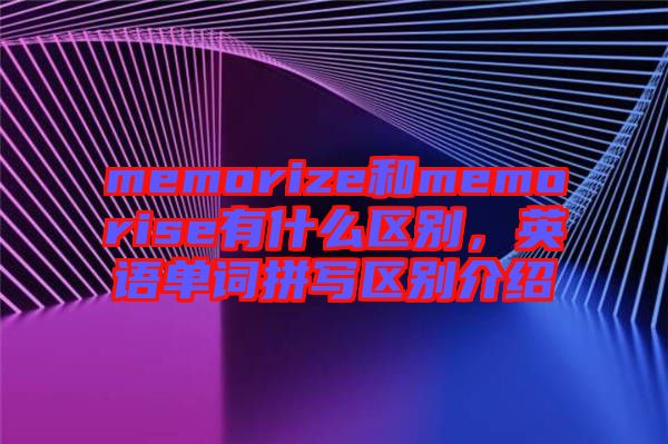 memorize和memorise有什么區(qū)別，英語(yǔ)單詞拼寫(xiě)區(qū)別介紹